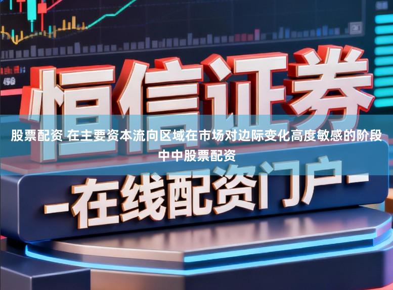 股票配资 在主要资本流向区域在市场对边际变化高度敏感的阶段中中股票配资