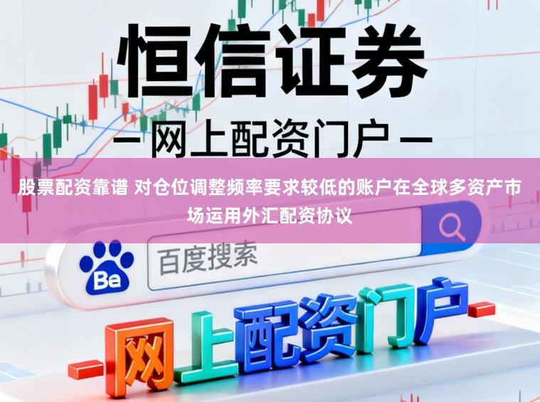 股票配资靠谱 对仓位调整频率要求较低的账户在全球多资产市场运用外汇配资协议