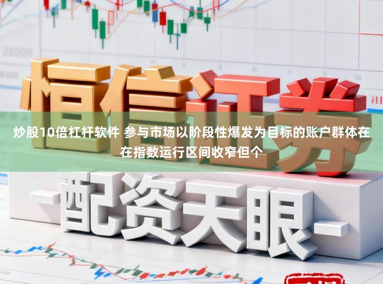 炒股10倍杠杆软件 参与市场以阶段性爆发为目标的账户群体在在指数运行区间收窄但个
