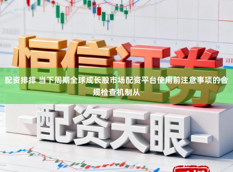 配资排排 当下周期全球成长股市场配资平台使用前注意事项的合规检查机制从