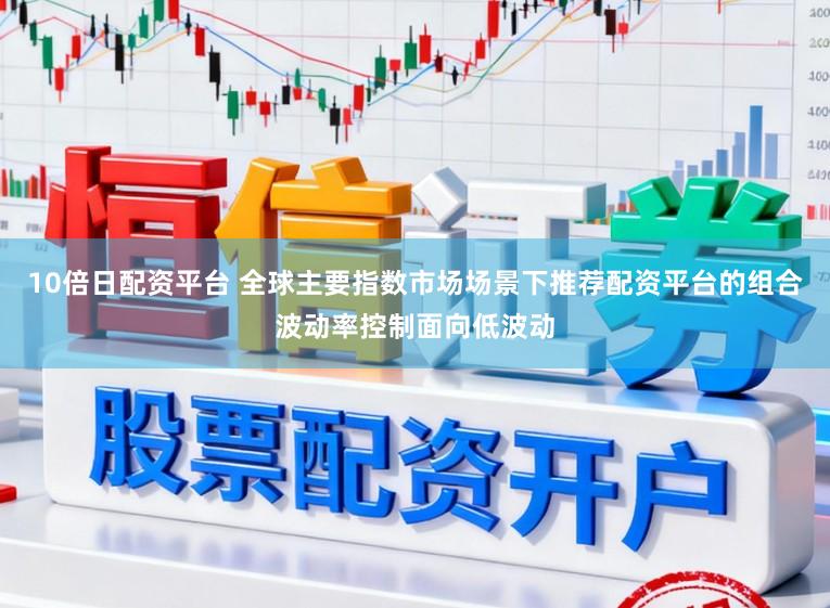 10倍日配资平台 全球主要指数市场场景下推荐配资平台的组合波动率控制面向低波动