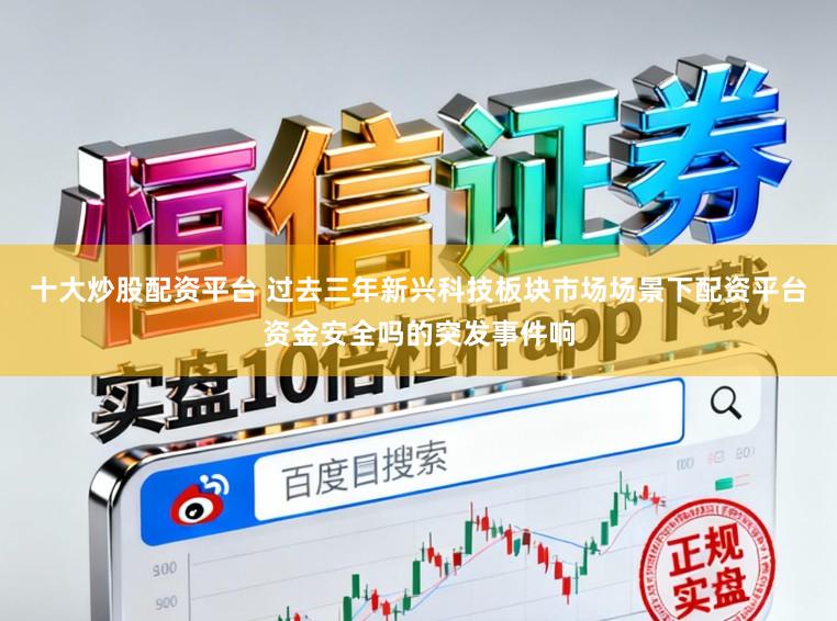 十大炒股配资平台 过去三年新兴科技板块市场场景下配资平台资金安全吗的突发事件响