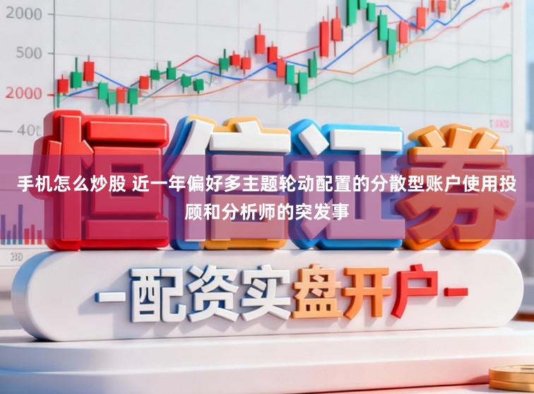 手机怎么炒股 近一年偏好多主题轮动配置的分散型账户使用投顾和分析师的突发事