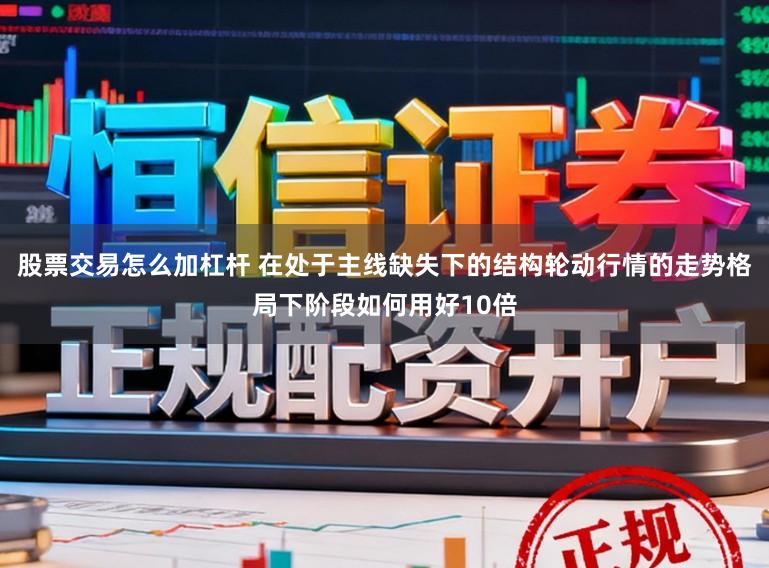 股票交易怎么加杠杆 在处于主线缺失下的结构轮动行情的走势格局下阶段如何用好10倍