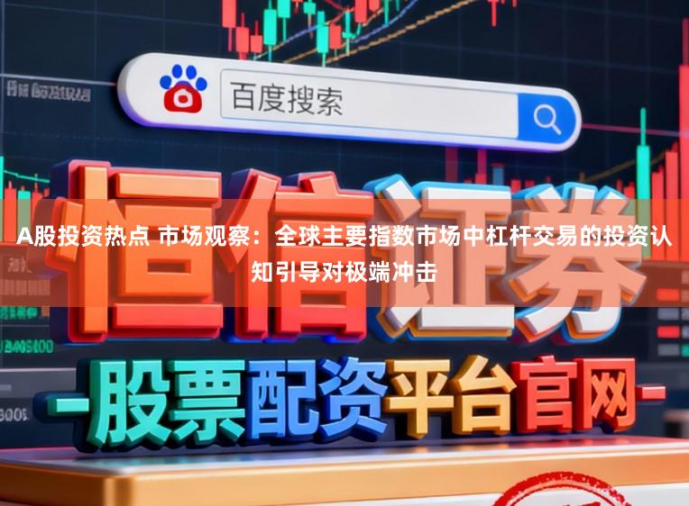 A股投资热点 市场观察：全球主要指数市场中杠杆交易的投资认知引导对极端冲击