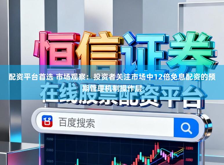配资平台首选 市场观察：投资者关注市场中12倍免息配资的预期管理机制操作层