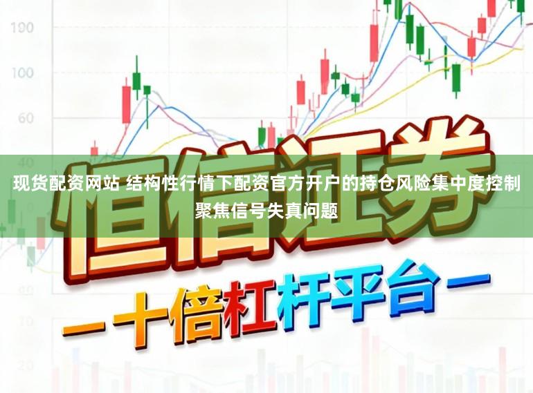 现货配资网站 结构性行情下配资官方开户的持仓风险集中度控制聚焦信号失真问题