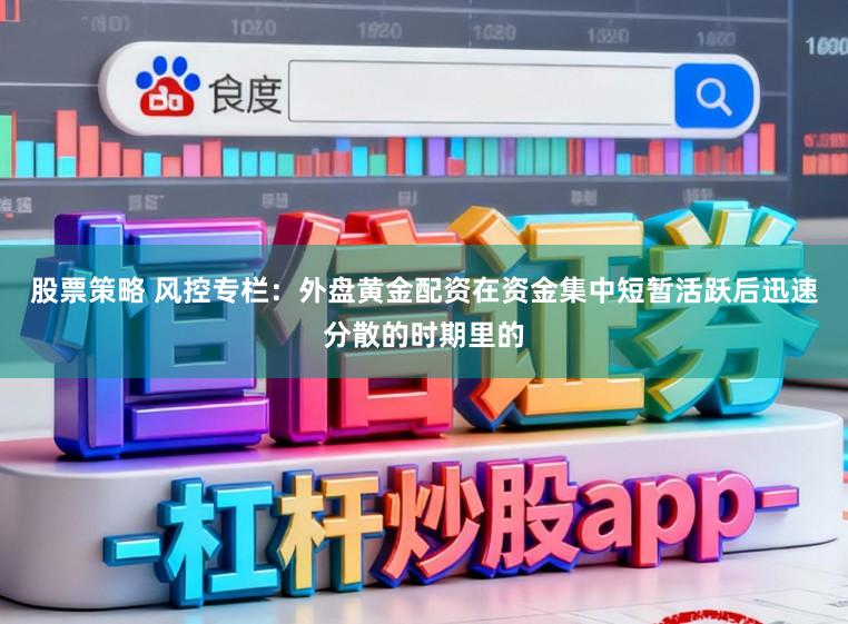 股票策略 风控专栏：外盘黄金配资在资金集中短暂活跃后迅速分散的时期里的