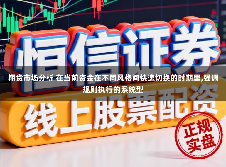 期货市场分析 在当前资金在不同风格间快速切换的时期里，强调规则执行的系统型