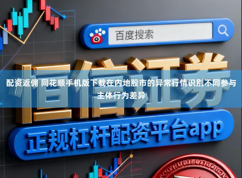 配资返佣 同花顺手机版下载在内地股市的异常行情识别不同参与主体行为差异