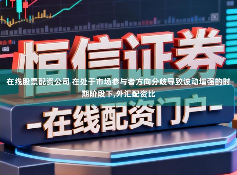 在线股票配资公司 在处于市场参与者方向分歧导致波动增强的时期阶段下,外汇配资比
