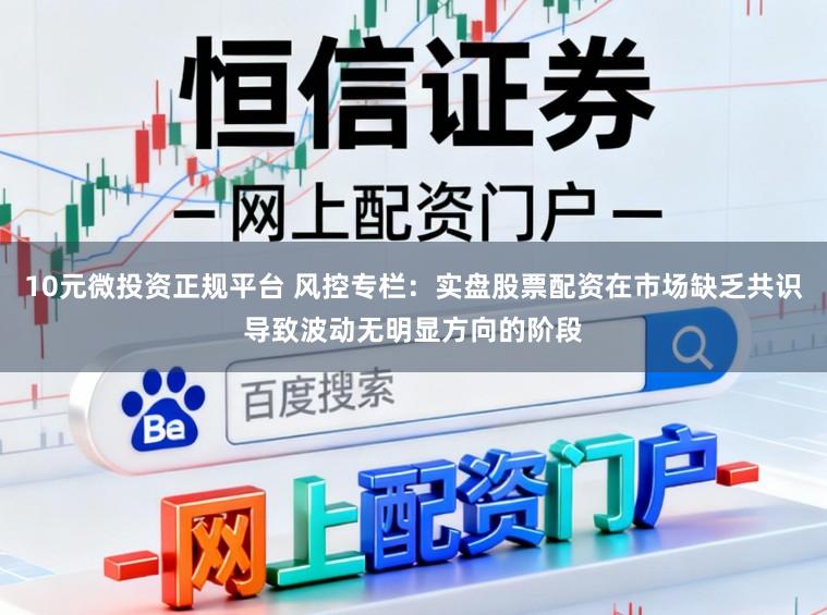 10元微投资正规平台 风控专栏：实盘股票配资在市场缺乏共识导致波动无明显方向的阶段