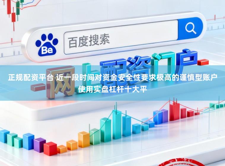 正规配资平台 近一段时间对资金安全性要求极高的谨慎型账户使用实盘杠杆十大平