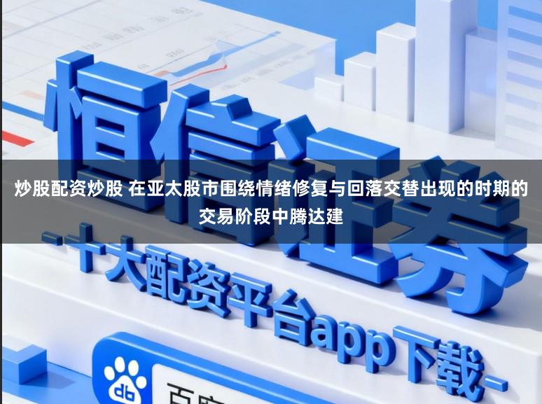 炒股配资炒股 在亚太股市围绕情绪修复与回落交替出现的时期的交易阶段中腾达建
