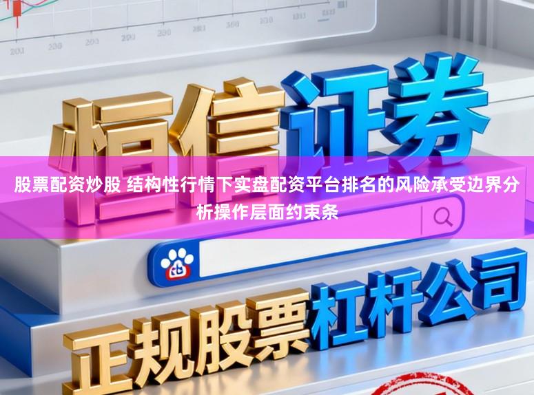 股票配资炒股 结构性行情下实盘配资平台排名的风险承受边界分析操作层面约束条
