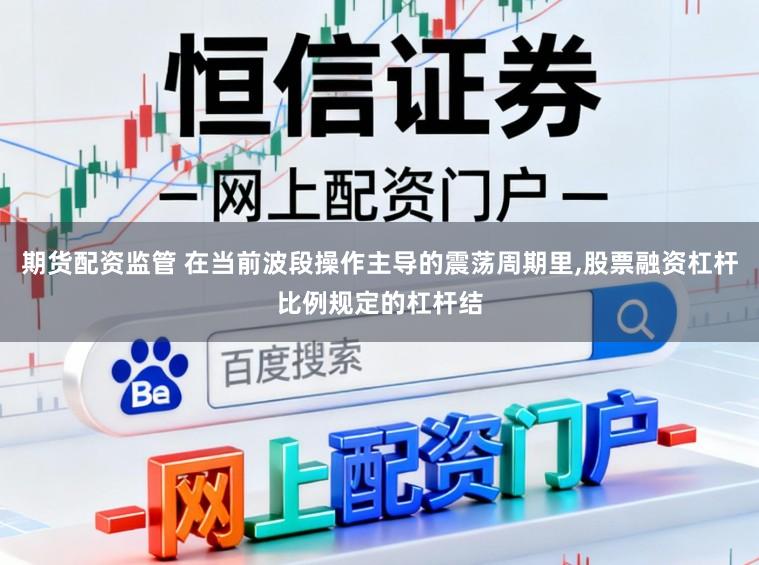期货配资监管 在当前波段操作主导的震荡周期里,股票融资杠杆比例规定的杠杆结