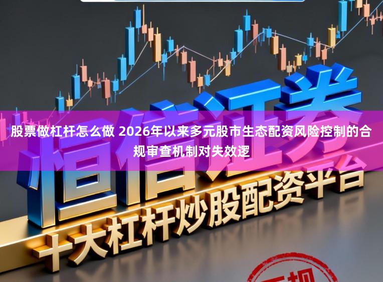 股票做杠杆怎么做 2026年以来多元股市生态配资风险控制的合规审查机制对失效逻