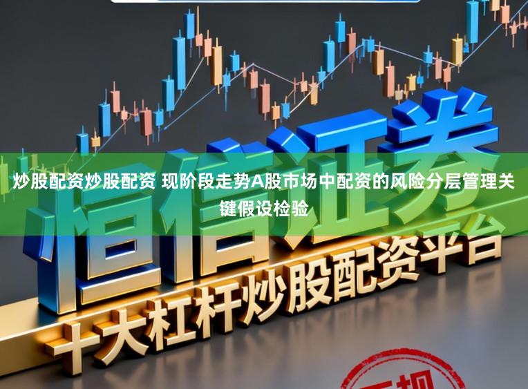 炒股配资炒股配资 现阶段走势A股市场中配资的风险分层管理关键假设检验