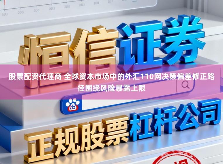 股票配资代理商 全球资本市场中的外汇110网决策偏差修正路径围绕风险暴露上限
