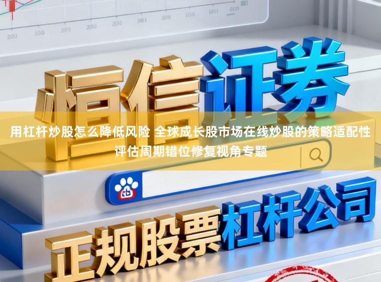 用杠杆炒股怎么降低风险 全球成长股市场在线炒股的策略适配性评估周期错位修复视角专题