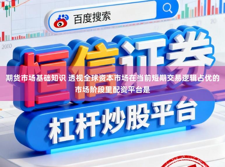 期货市场基础知识 透视全球资本市场在当前短期交易逻辑占优的市场阶段里配资平台是