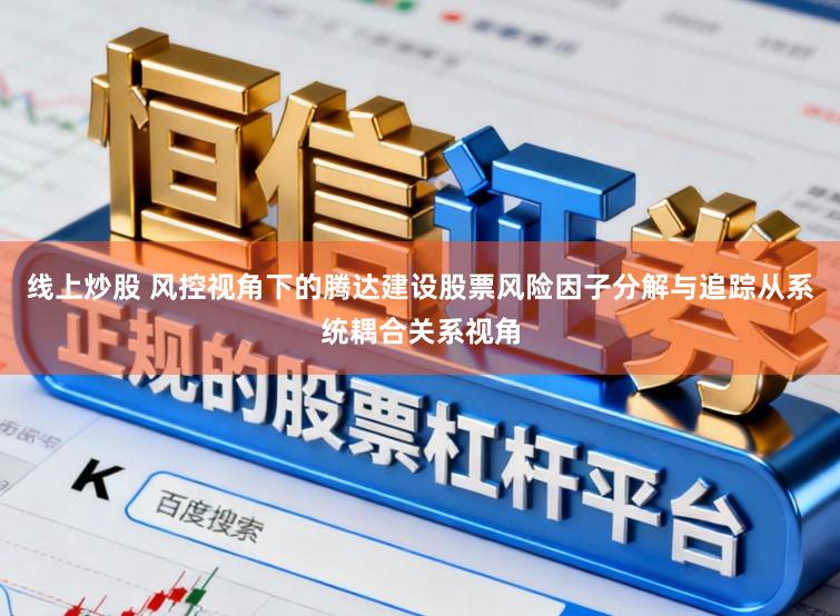 线上炒股 风控视角下的腾达建设股票风险因子分解与追踪从系统耦合关系视角