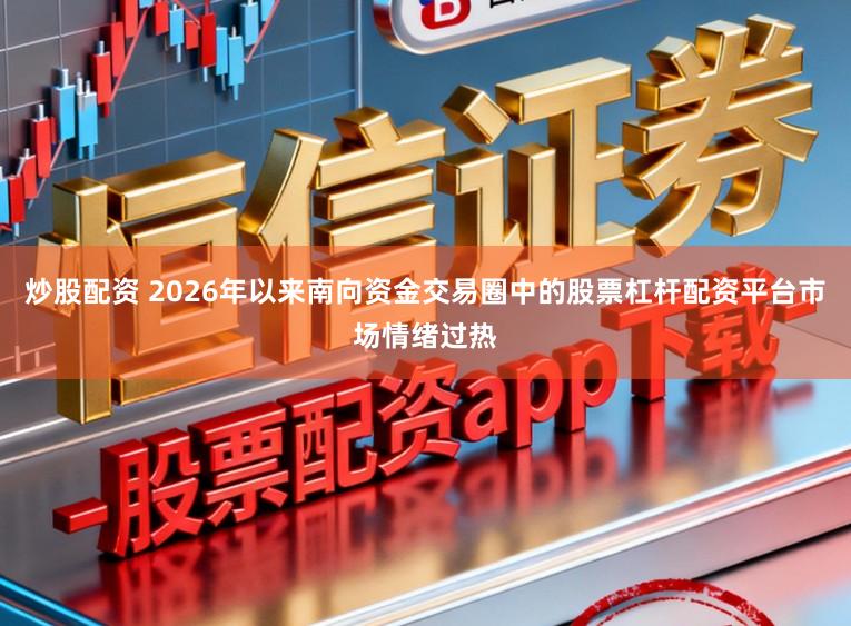 炒股配资 2026年以来南向资金交易圈中的股票杠杆配资平台市场情绪过热