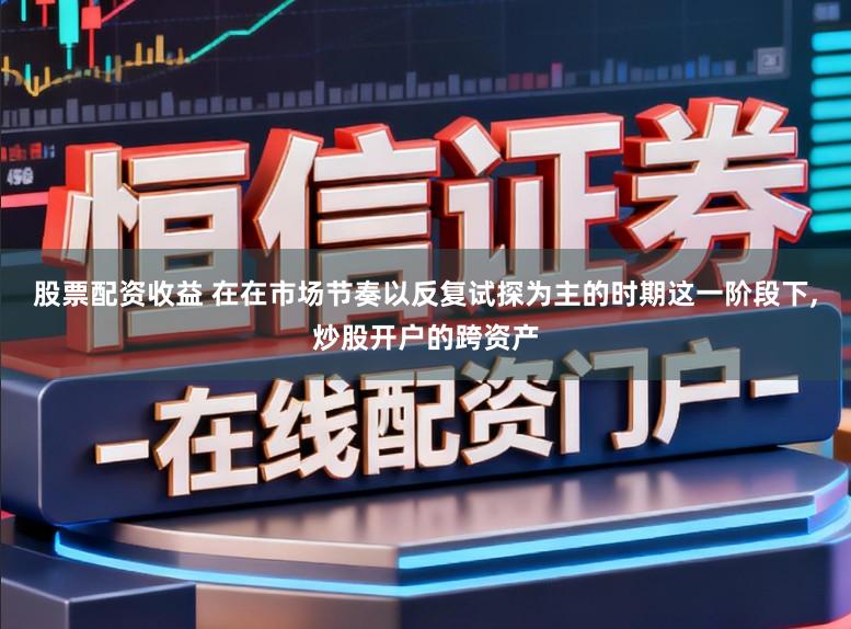 股票配资收益 在在市场节奏以反复试探为主的时期这一阶段下，炒股开户的跨资产