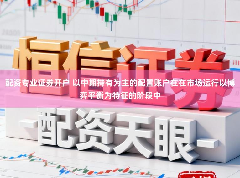 配资专业证券开户 以中期持有为主的配置账户在在市场运行以博弈平衡为特征的阶段中