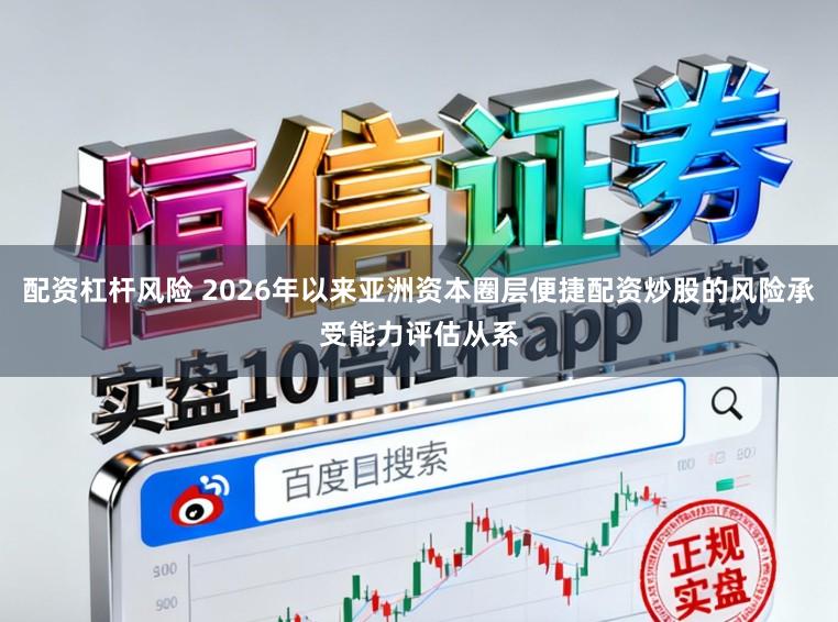 配资杠杆风险 2026年以来亚洲资本圈层便捷配资炒股的风险承受能力评估从系
