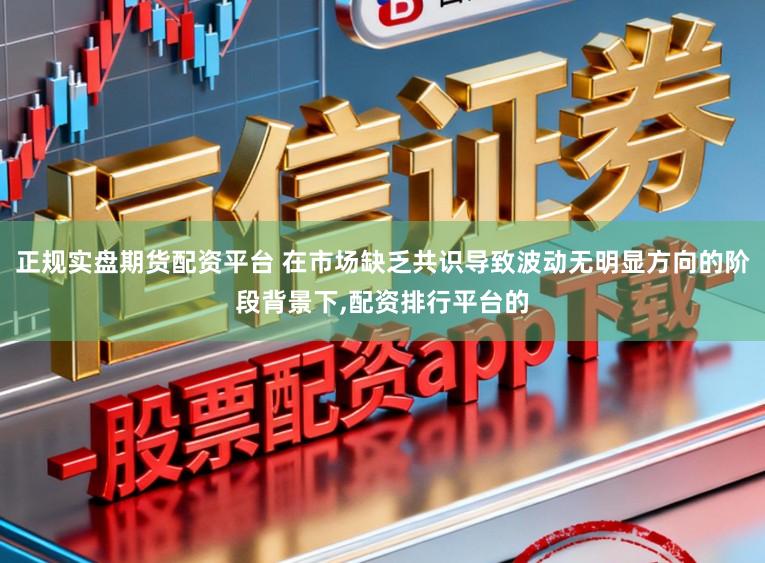 正规实盘期货配资平台 在市场缺乏共识导致波动无明显方向的阶段背景下，配资排行平台的