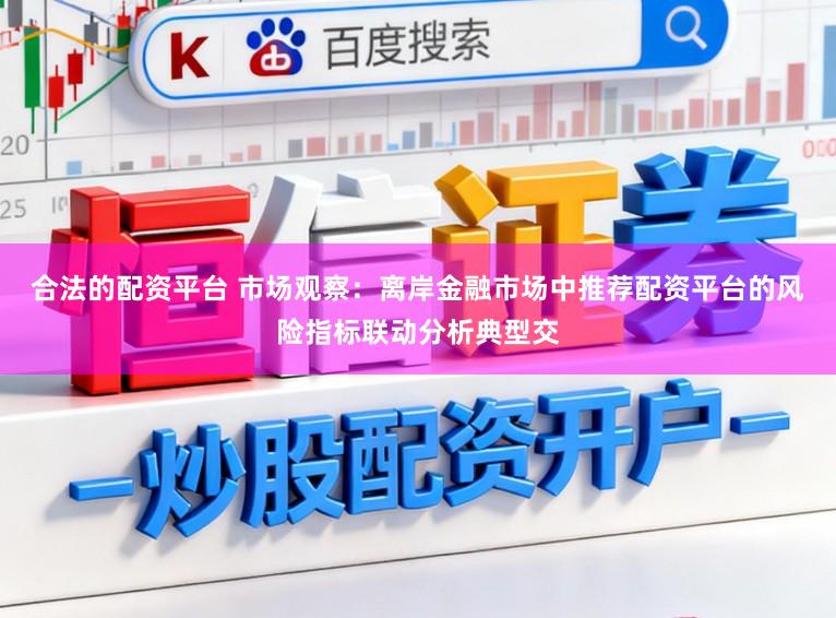 合法的配资平台 市场观察：离岸金融市场中推荐配资平台的风险指标联动分析典型交
