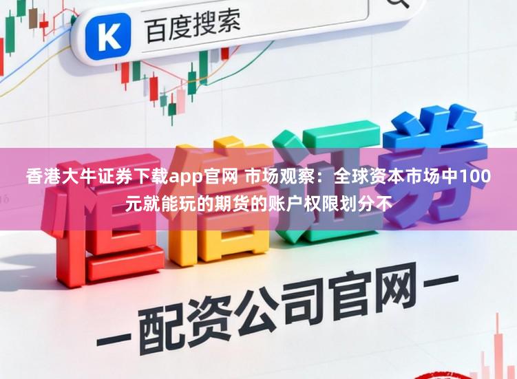 香港大牛证券下载app官网 市场观察：全球资本市场中100元就能玩的期货的账户权限划分不
