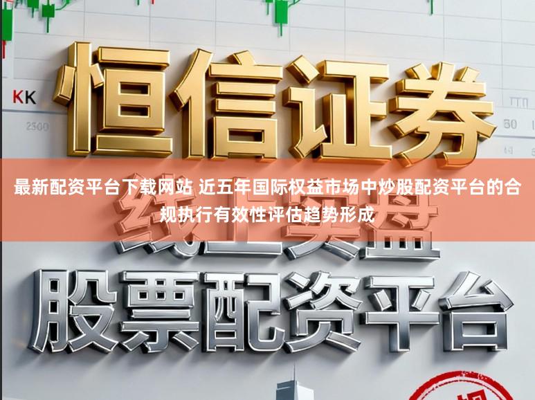 最新配资平台下载网站 近五年国际权益市场中炒股配资平台的合规执行有效性评估趋势形成