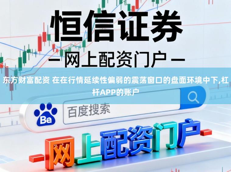 东方财富配资 在在行情延续性偏弱的震荡窗口的盘面环境中下，杠杆APP的账户