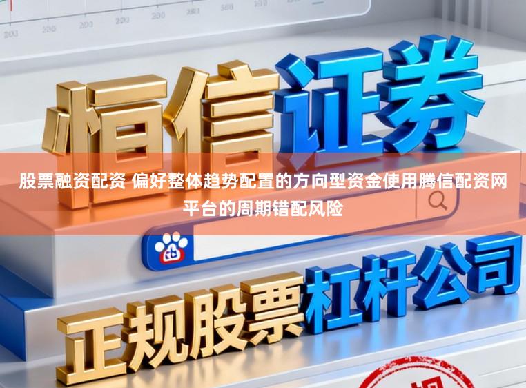 股票融资配资 偏好整体趋势配置的方向型资金使用腾信配资网平台的周期错配风险