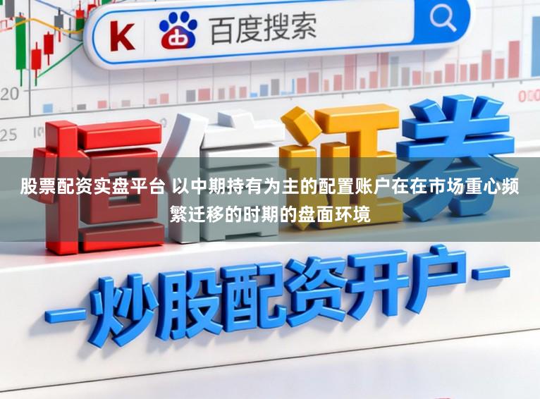 股票配资实盘平台 以中期持有为主的配置账户在在市场重心频繁迁移的时期的盘面环境