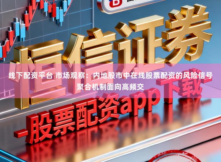 线下配资平台 市场观察:内地股市中在线股票配资的风险信号聚合机制面向高频交