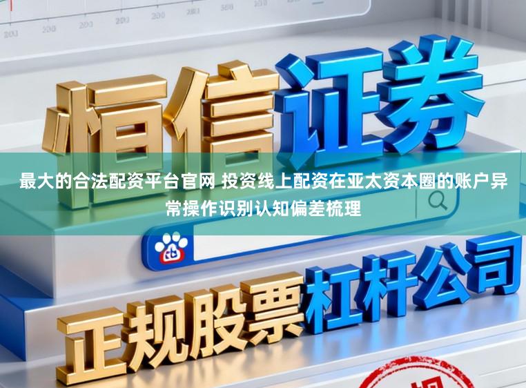最大的合法配资平台官网 投资线上配资在亚太资本圈的账户异常操作识别认知偏差梳理