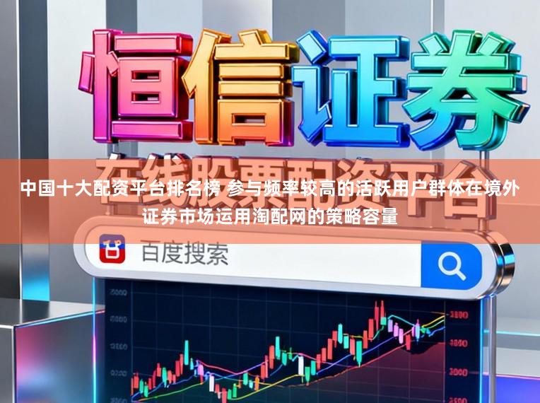 中国十大配资平台排名榜 参与频率较高的活跃用户群体在境外证券市场运用淘配网的策略容量