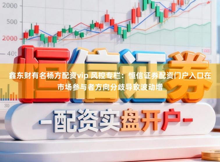鑫东财有名杨方配资vip 风控专栏：恒信证券配资门户入口在市场参与者方向分歧导致波动增