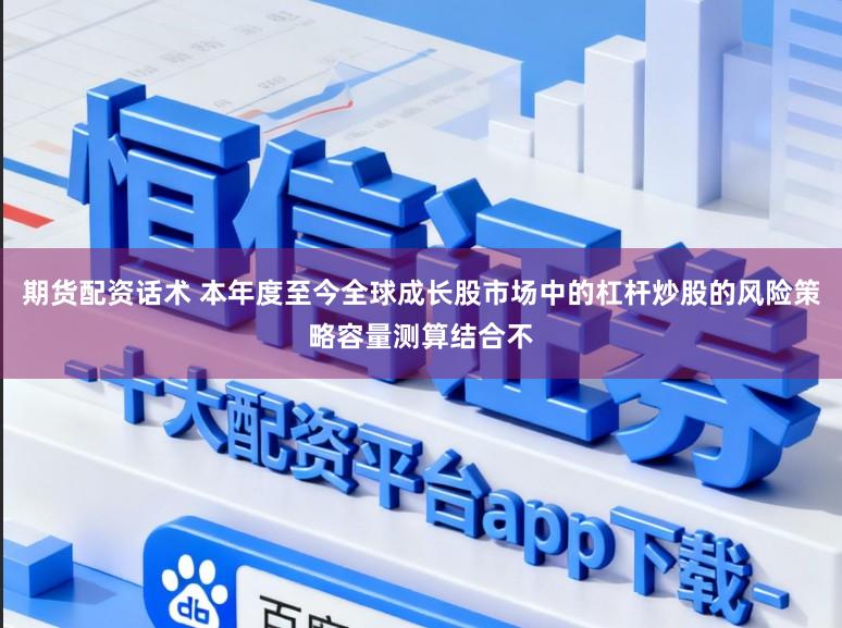 期货配资话术 本年度至今全球成长股市场中的杠杆炒股的风险策略容量测算结合不