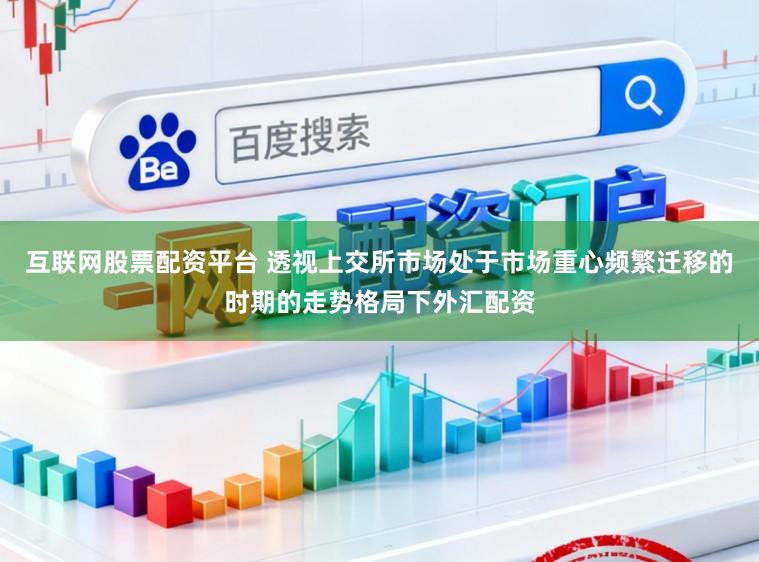 互联网股票配资平台 透视上交所市场处于市场重心频繁迁移的时期的走势格局下外汇配资