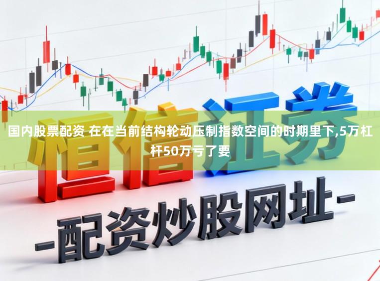 国内股票配资 在在当前结构轮动压制指数空间的时期里下，5万杠杆50万亏了要
