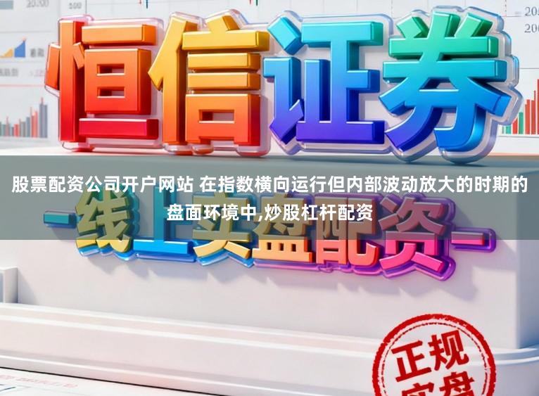 股票配资公司开户网站 在指数横向运行但内部波动放大的时期的盘面环境中，炒股杠杆配资