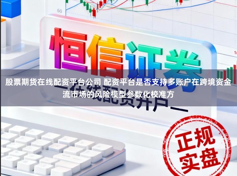 股票期货在线配资平台公司 配资平台是否支持多账户在跨境资金流市场的风险模型参数化校准方