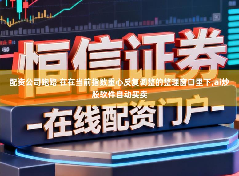 配资公司跑路 在在当前指数重心反复调整的整理窗口里下，ai炒股软件自动买卖