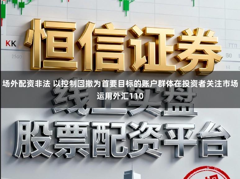 场外配资非法 以控制回撤为首要目标的账户群体在投资者关注市场运用外汇110