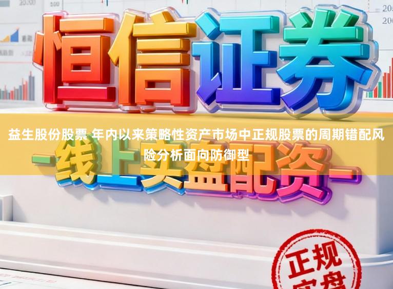 益生股份股票 年内以来策略性资产市场中正规股票的周期错配风险分析面向防御型