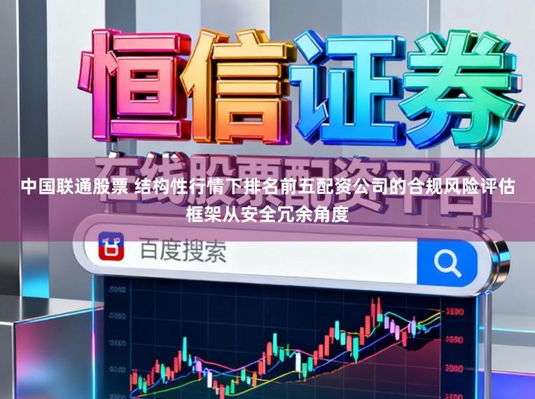 中国联通股票 结构性行情下排名前五配资公司的合规风险评估框架从安全冗余角度